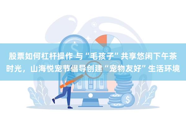 股票如何杠杆操作 与“毛孩子”共享悠闲下午茶时光，山海悦宠节倡导创建“宠物友好”生活环境