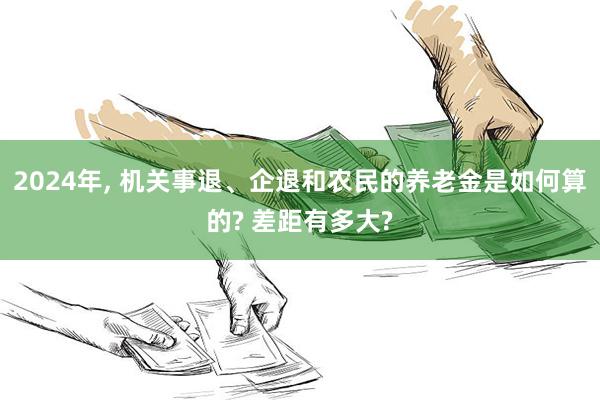 2024年, 机关事退、企退和农民的养老金是如何算的? 差距有多大?