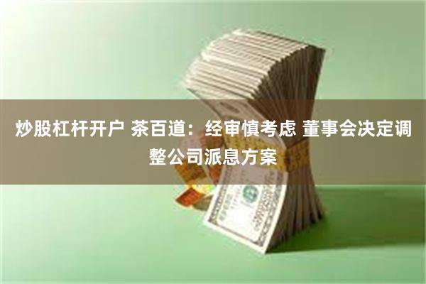 炒股杠杆开户 茶百道:经审慎考虑 董事会决定调整公司派息方案