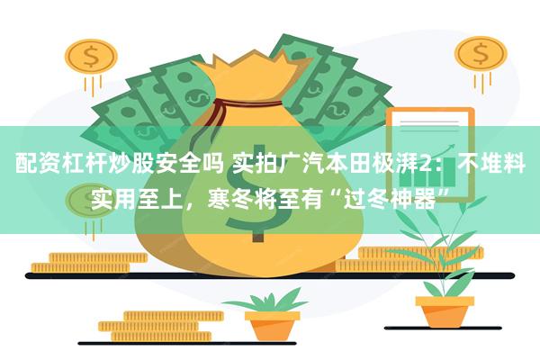 配资杠杆炒股安全吗 实拍广汽本田极湃2：不堆料实用至上，寒冬将至有“过冬神器”