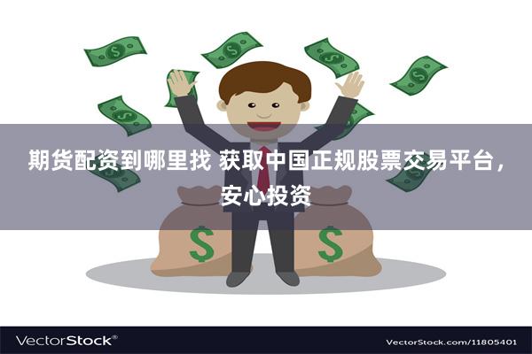 期货配资到哪里找 获取中国正规股票交易平台，安心投资