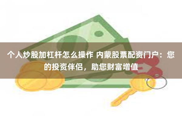 个人炒股加杠杆怎么操作 内蒙股票配资门户：您的投资伴侣，助您财富增值