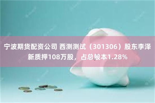 宁波期货配资公司 西测测试（301306）股东李泽新质押108万股，占总股本1.28%