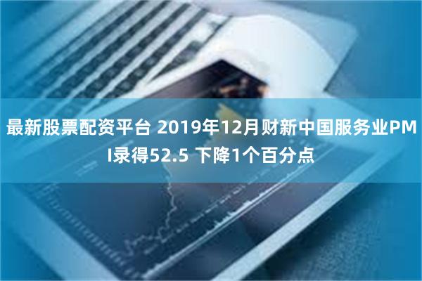 最新股票配资平台 2019年12月财新中国服务业PMI录得52.5 下降1个百分点