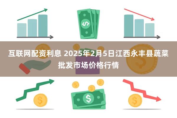 互联网配资利息 2025年2月5日江西永丰县蔬菜批发市场价格行情