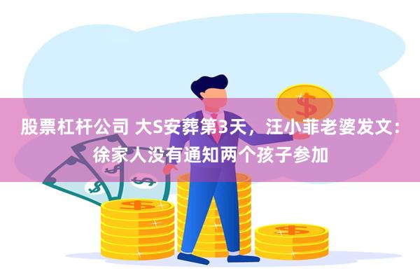股票杠杆公司 大S安葬第3天，汪小菲老婆发文：徐家人没有通知两个孩子参加