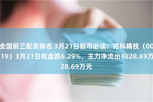 全国前三配资排名 3月21日股市必读：铭科精技（001319）3月21日收盘跌6.29%，主力净流出3828.69万元