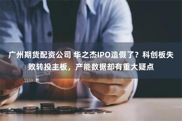 广州期货配资公司 华之杰IPO造假了？科创板失败转投主板，产能数据却有重大疑点