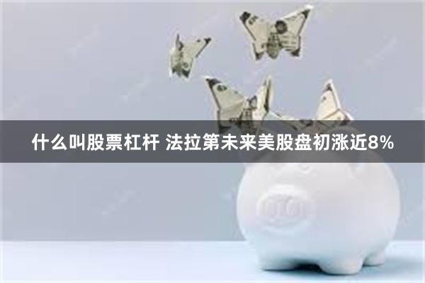 什么叫股票杠杆 法拉第未来美股盘初涨近8%