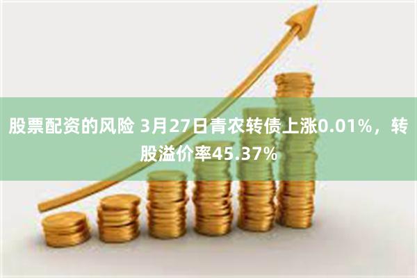 股票配资的风险 3月27日青农转债上涨0.01%，转股溢价率45.37%