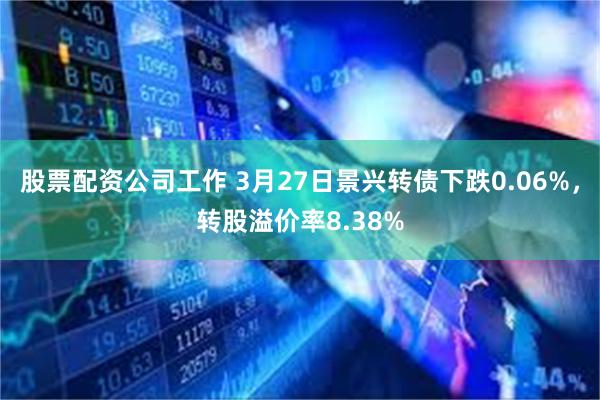 股票配资公司工作 3月27日景兴转债下跌0.06%，转股溢价率8.38%