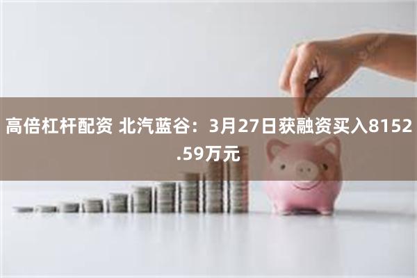 高倍杠杆配资 北汽蓝谷：3月27日获融资买入8152.59万元