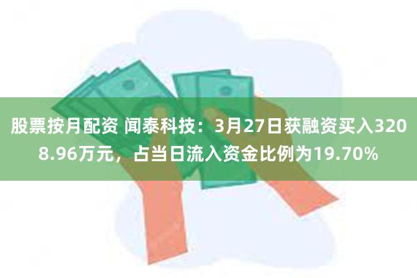 股票按月配资 闻泰科技：3月27日获融资买入3208.96万元，占当日流入资金比例为19.70%
