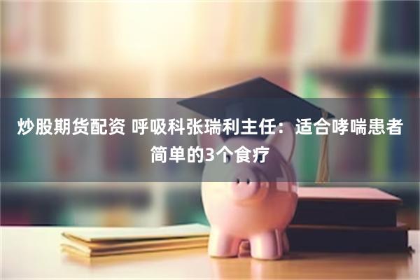 炒股期货配资 呼吸科张瑞利主任：适合哮喘患者简单的3个食疗