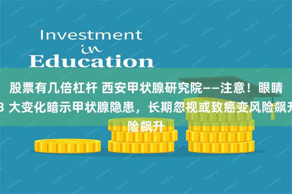 股票有几倍杠杆 西安甲状腺研究院——注意！眼睛 3 大变化暗示甲状腺隐患，长期忽视或致癌变风险飙升