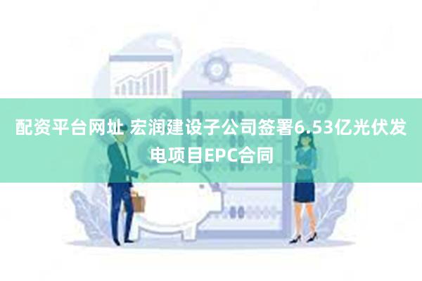 配资平台网址 宏润建设子公司签署6.53亿光伏发电项目EPC合同