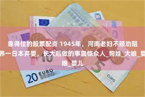 靠得住的股票配资 1945年，河南老妇不顾劝阻收养一日本弃婴，长大后做的事震惊众人_狗娃_大娘_婴儿