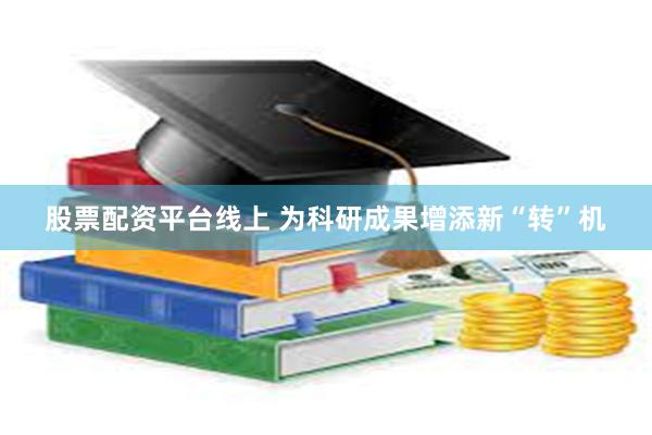 股票配资平台线上 为科研成果增添新“转”机