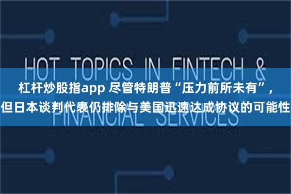 杠杆炒股指app 尽管特朗普“压力前所未有”，但日本谈判代表仍排除与美国迅速达成协议的可能性