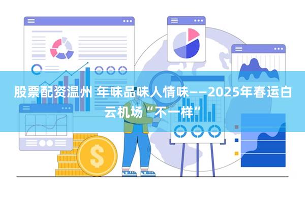 股票配资温州 年味品味人情味——2025年春运白云机场“不一样”