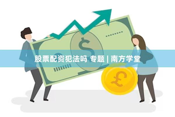 股票配资犯法吗 专题 | 南方学堂