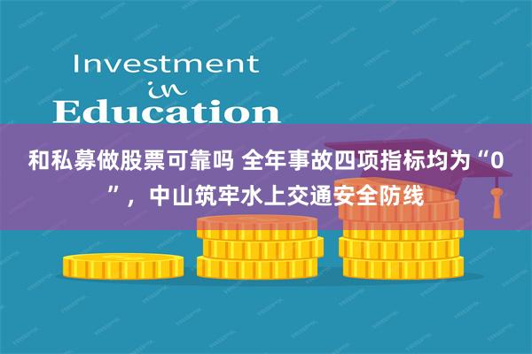 和私募做股票可靠吗 全年事故四项指标均为“0”，中山筑牢水上交通安全防线