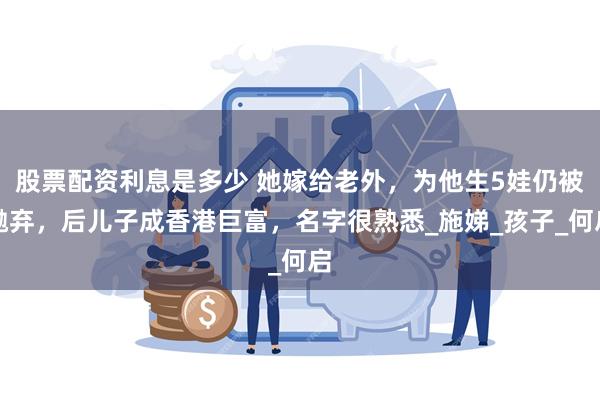 股票配资利息是多少 她嫁给老外，为他生5娃仍被抛弃，后儿子成香港巨富，名字很熟悉_施娣_孩子_何启