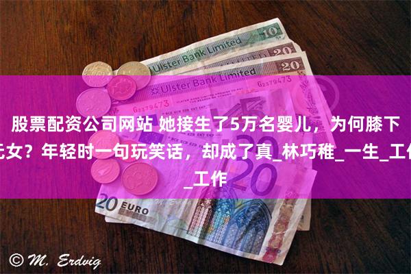 股票配资公司网站 她接生了5万名婴儿，为何膝下无女？年轻时一句玩笑话，却成了真_林巧稚_一生_工作
