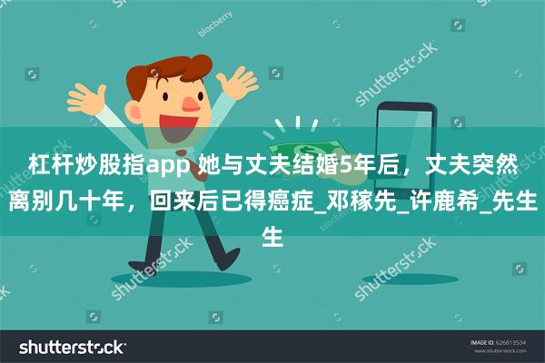 杠杆炒股指app 她与丈夫结婚5年后，丈夫突然离别几十年，回来后已得癌症_邓稼先_许鹿希_先生