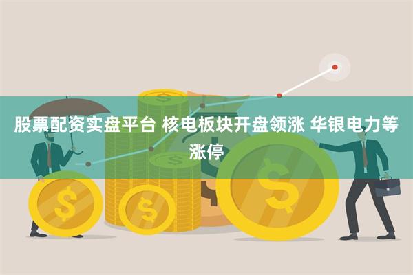 股票配资实盘平台 核电板块开盘领涨 华银电力等涨停