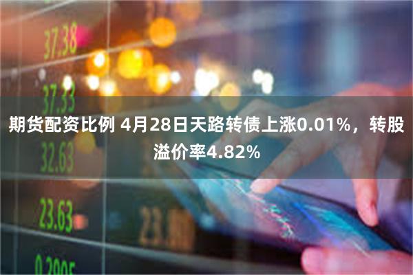 期货配资比例 4月28日天路转债上涨0.01%，转股溢价率4.82%
