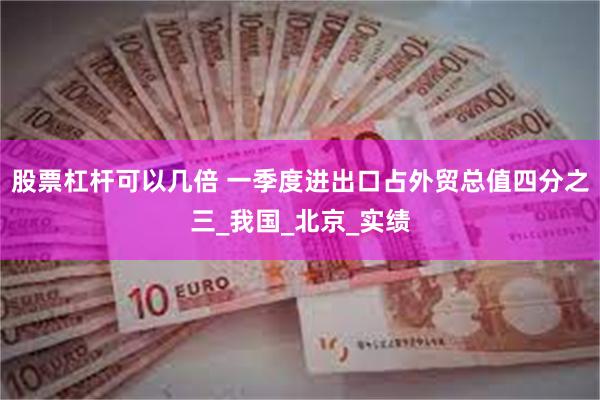 股票杠杆可以几倍 一季度进出口占外贸总值四分之三_我国_北京_实绩