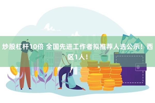 炒股杠杆10倍 全国先进工作者拟推荐人选公示！西区1人！