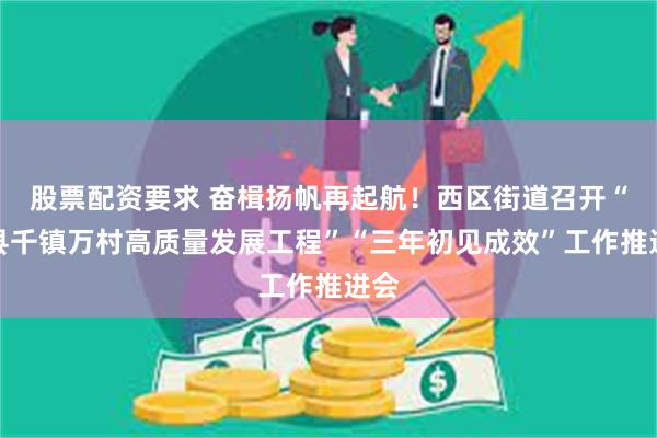 股票配资要求 奋楫扬帆再起航！西区街道召开“百县千镇万村高质量发展工程”“三年初见成效”工作推进会