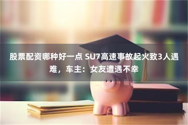 股票配资哪种好一点 SU7高速事故起火致3人遇难，车主：女友遭遇不幸