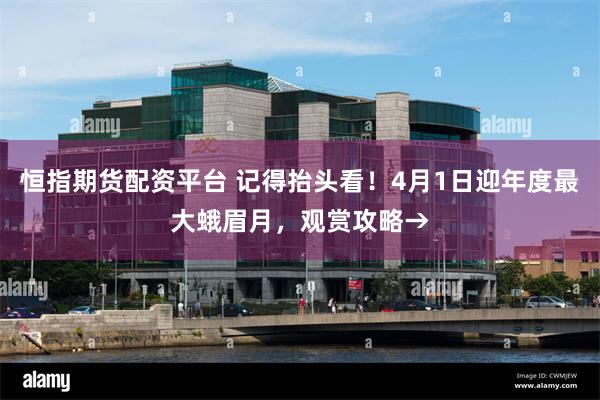 恒指期货配资平台 记得抬头看！4月1日迎年度最大蛾眉月，观赏攻略→