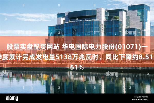 股票实盘配资网站 华电国际电力股份(01071)一季度累计完成发电量5138万兆瓦时，同比下降约8.51%