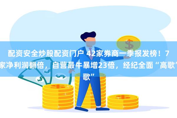 配资安全炒股配资门户 42家券商一季报发榜！7家净利润翻倍，自营最牛暴增23倍，经纪全面“高歌”