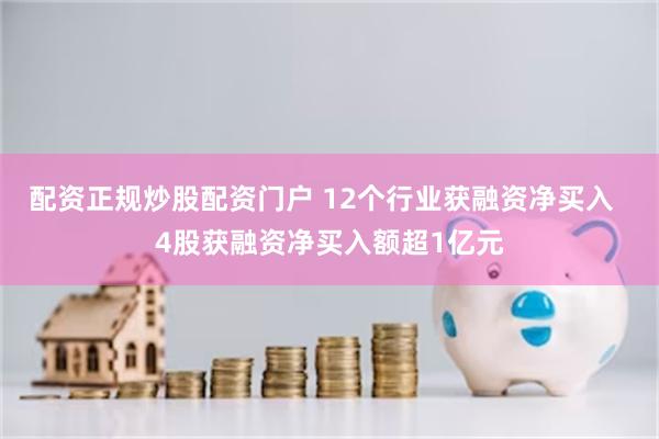 配资正规炒股配资门户 12个行业获融资净买入  4股获融资净买入额超1亿元