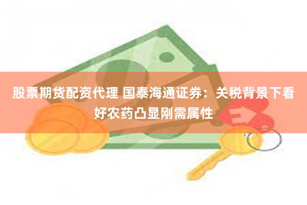 股票期货配资代理 国泰海通证券：关税背景下看好农药凸显刚需属性