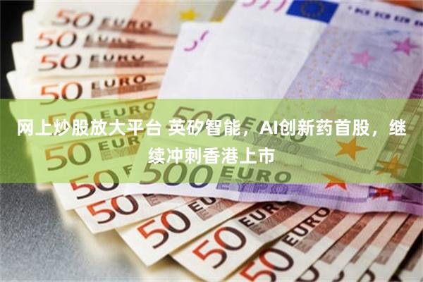 网上炒股放大平台 英矽智能，AI创新药首股，继续冲刺香港上市