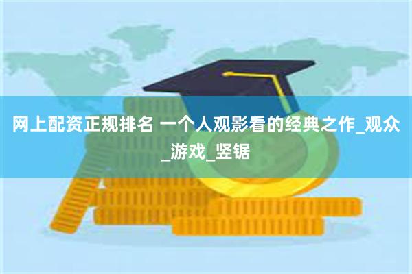 网上配资正规排名 一个人观影看的经典之作_观众_游戏_竖锯