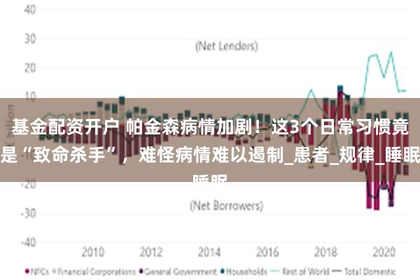 基金配资开户 帕金森病情加剧！这3个日常习惯竟是“致命杀手”，难怪病情难以遏制_患者_规律_睡眠