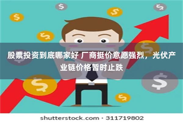股票投资到底哪家好 厂商挺价意愿强烈，光伏产业链价格暂时止跌