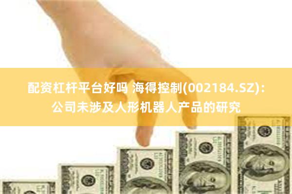 配资杠杆平台好吗 海得控制(002184.SZ)：公司未涉及人形机器人产品的研究