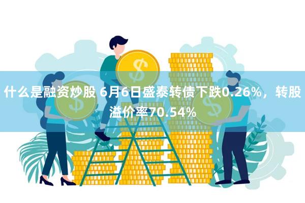 什么是融资炒股 6月6日盛泰转债下跌0.26%，转股溢价率70.54%