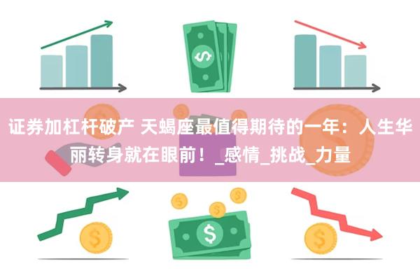 证券加杠杆破产 天蝎座最值得期待的一年：人生华丽转身就在眼前！_感情_挑战_力量
