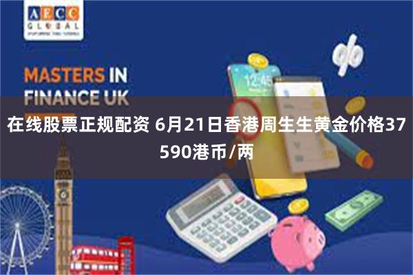 在线股票正规配资 6月21日香港周生生黄金价格37590港币/两