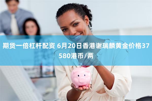 期货一倍杠杆配资 6月20日香港谢瑞麟黄金价格37580港币/两