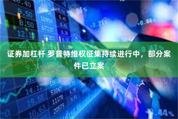 证券加杠杆 罗普特维权征集持续进行中，部分案件已立案